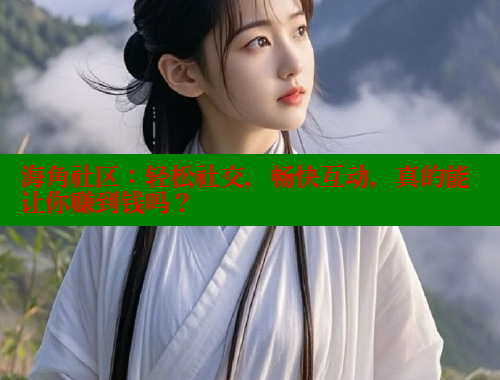 海角社区：轻松社交，畅快互动，真的能让你赚到钱吗？