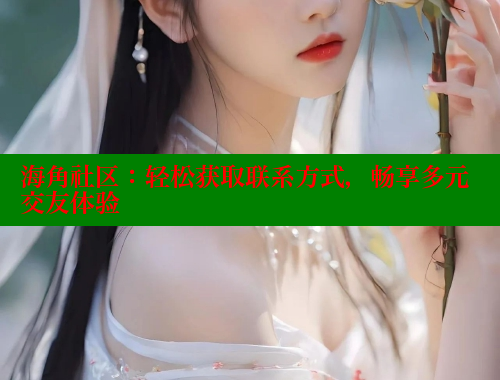 海角社区：轻松获取联系方式，畅享多元交友体验 海角社区官网 第1张