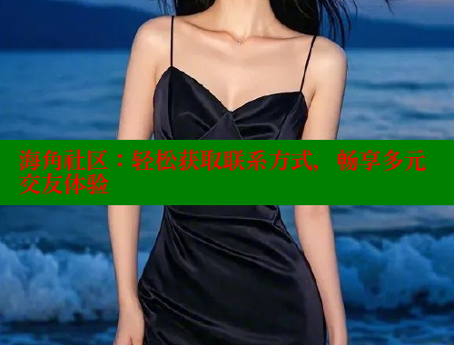 海角社区：轻松获取联系方式，畅享多元交友体验