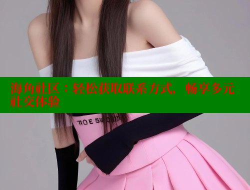 海角社区：轻松获取联系方式，畅享多元社交体验 海角社区网站 第2张