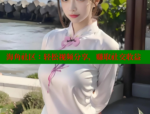 海角社区：轻松视频分享，赚取社交收益 海角社区网址 第1张