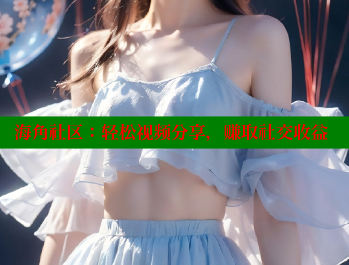海角社区：轻松视频分享，赚取社交收益 海角社区网址 第2张