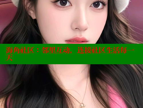 海角社区：邻里互动，连接社区生活每一天