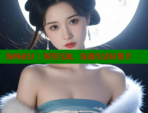海角社区：邻里互助，发现生活好帮手