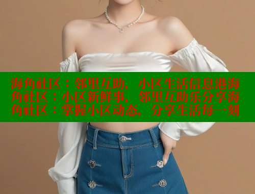 海角社区：邻里互助，小区生活信息港海角社区：小区新鲜事，邻里互助乐分享海角社区：掌握小区动态，分享生活每一刻