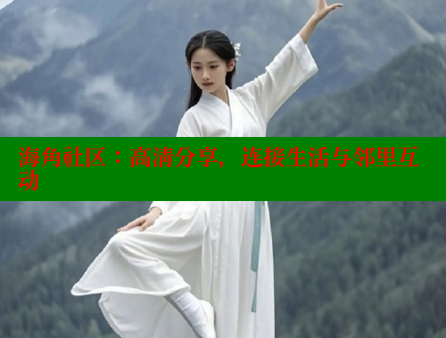 海角社区：高清分享，连接生活与邻里互动