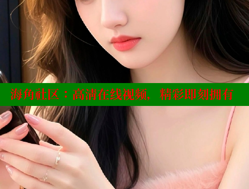 海角社区：高清在线视频，精彩即刻拥有