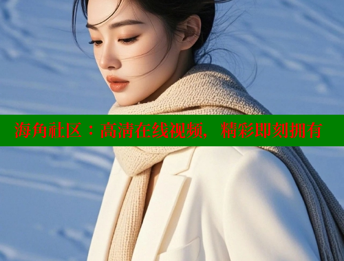 海角社区：高清在线视频，精彩即刻拥有 海角社区网址 第2张