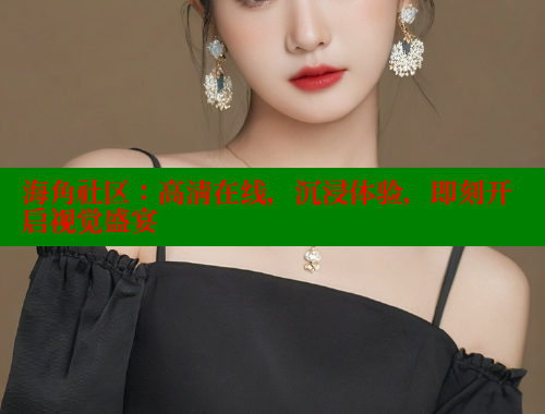 海角社区：高清在线，沉浸体验，即刻开启视觉盛宴 海角社区官网 第2张