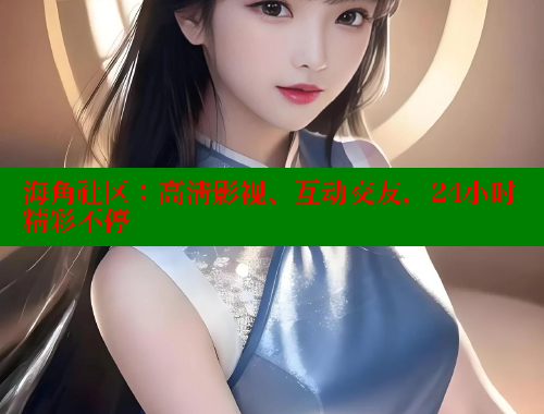 海角社区：高清影视、互动交友，24小时精彩不停