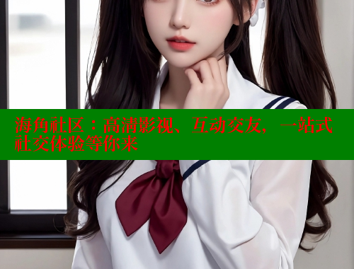海角社区：高清影视、互动交友，一站式社交体验等你来
