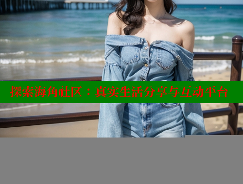 探索海角社区：真实生活分享与互动平台 海角社区官网 第2张