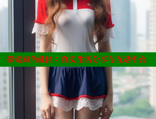 探索海角社区：真实生活分享与互动平台