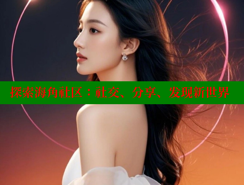 探索海角社区：社交、分享、发现新世界