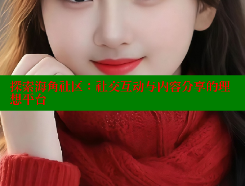 探索海角社区：社交互动与内容分享的理想平台 海角社区网站 第1张