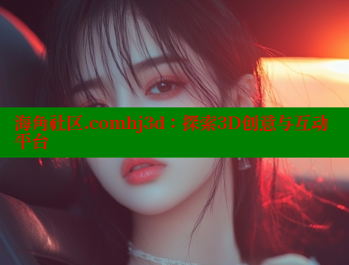海角社区.comhj3d：探索3D创意与互动平台 海角社区官网 第1张