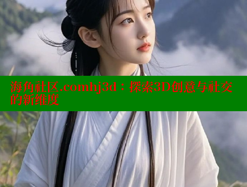 海角社区.comhj3d：探索3D创意与社交的新维度 海角社区网址 第2张
