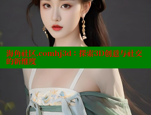 海角社区.comhj3d：探索3D创意与社交的新维度