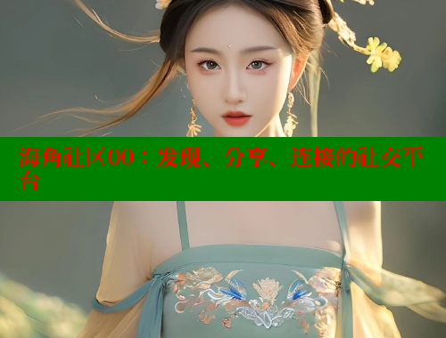 海角社区00：发现、分享、连接的社交平台