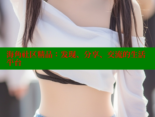海角社区精品：发现、分享、交流的生活平台 海角社区网站 第1张