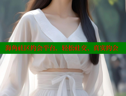 海角社区约会平台，轻松社交、真实约会