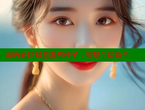 海角社区绿意盎然侄子：智慧生活助手 海角社区网址 第1张