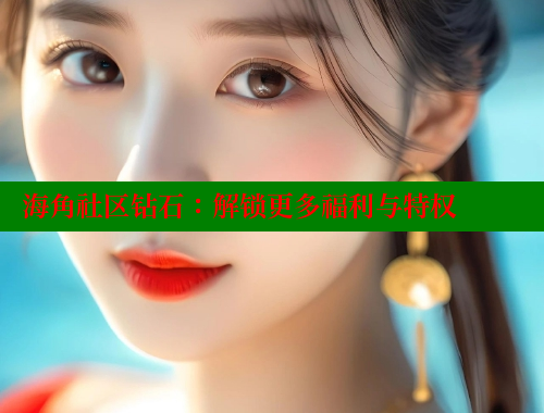 海角社区钻石：解锁更多福利与特权 海角社区绿意盎然妈妈过生日 第1张