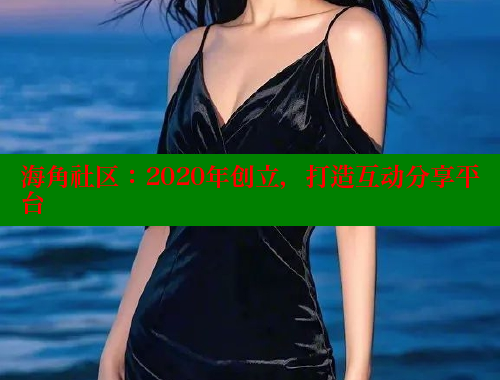 海角社区：2020年创立，打造互动分享平台