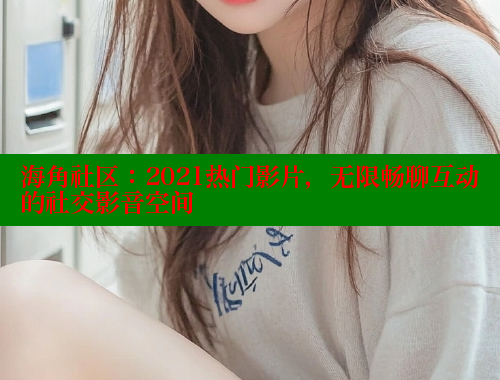 海角社区：2021热门影片，无限畅聊互动的社交影音空间