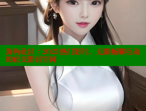 海角社区：2021热门影片，无限畅聊互动的社交影音空间 海角社区官网 第1张