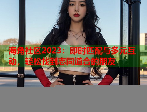 海角社区2023：即时匹配与多元互动，轻松找到志同道合的朋友  第1张