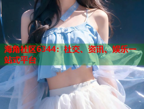 海角社区6344：社交、资讯、娱乐一站式平台  第1张