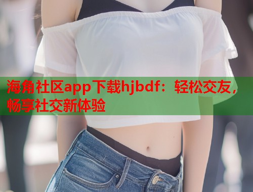 海角社区app下载hjbdf：轻松交友，畅享社交新体验  第2张