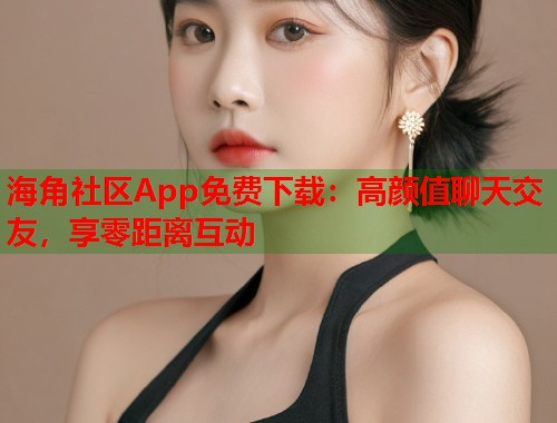海角社区App免费下载：高颜值聊天交友，享零距离互动  第2张