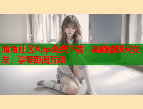 海角社区App免费下载：高颜值聊天交友，享零距离互动  第1张