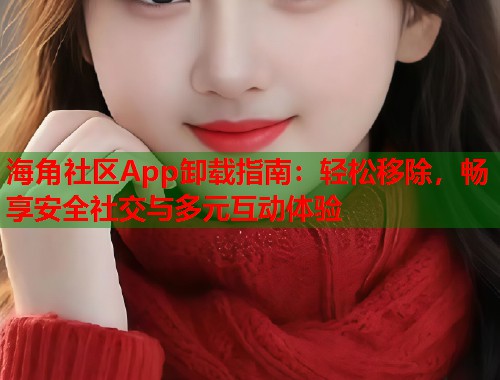 海角社区App卸载指南：轻松移除，畅享安全社交与多元互动体验  第1张