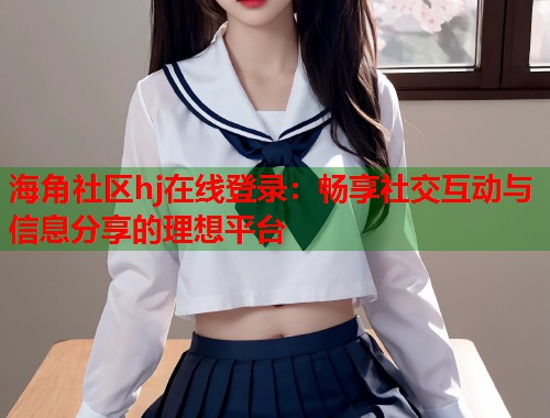 海角社区hj在线登录:畅享社交互动与信息分享的理想平台 第1张 海角社区hj在线登录:畅享社交互动与信息分享的理想平台 第1张