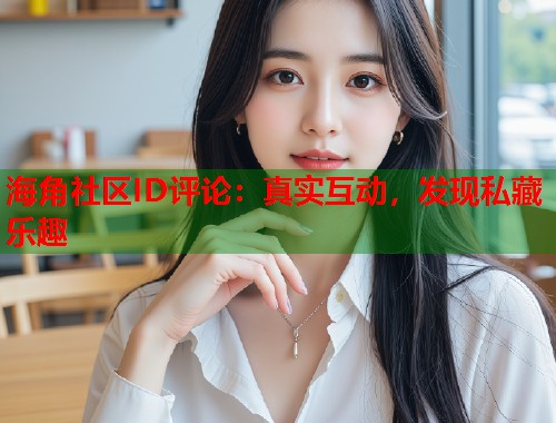 海角社区ID评论：真实互动，发现私藏乐趣  第1张