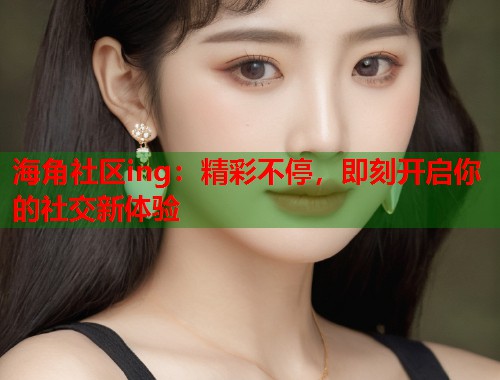 海角社区ing：精彩不停，即刻开启你的社交新体验  第1张