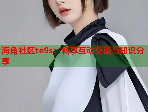 海角社区te9s：畅享互动交流与知识分享  第1张