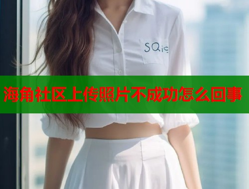 海角社区上传照片不成功怎么回事  第1张
