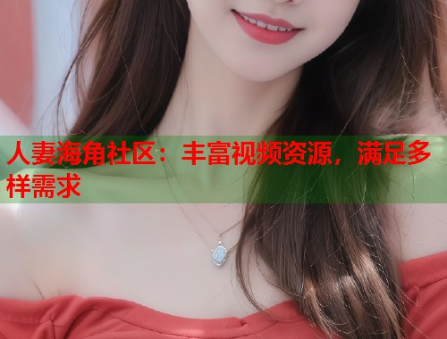 人妻海角社区：丰富视频资源，满足多样需求  第1张