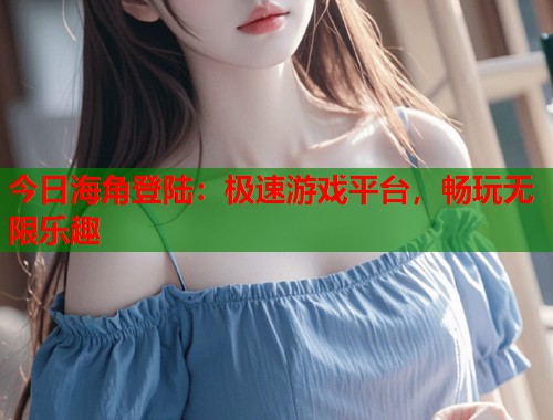 今日海角登陆：极速游戏平台，畅玩无限乐趣  第1张
