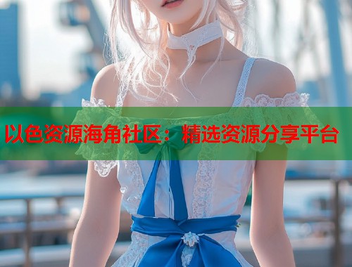 以色资源海角社区：精选资源分享平台  第1张