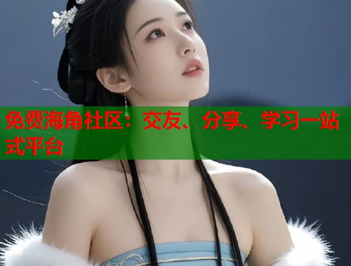 免费海角社区：交友、分享、学习一站式平台  第1张