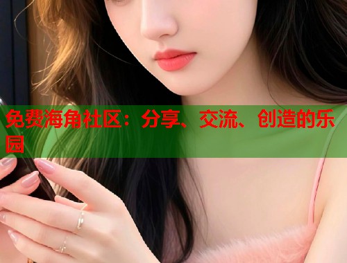 免费海角社区：分享、交流、创造的乐园  第2张