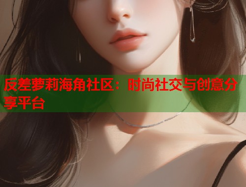 反差萝莉海角社区：时尚社交与创意分享平台  第1张