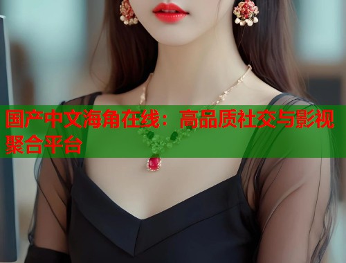 国产中文海角在线：高品质社交与影视聚合平台  第1张