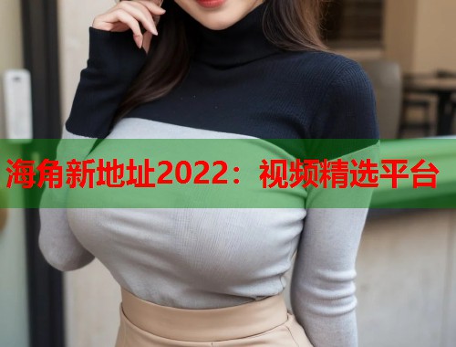 海角新地址2022：视频精选平台  第1张