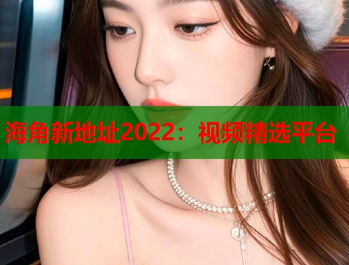 海角新地址2022：视频精选平台  第2张